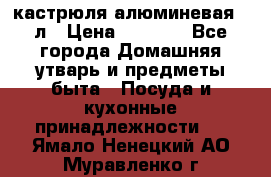 кастрюля алюминевая 40л › Цена ­ 2 200 - Все города Домашняя утварь и предметы быта » Посуда и кухонные принадлежности   . Ямало-Ненецкий АО,Муравленко г.